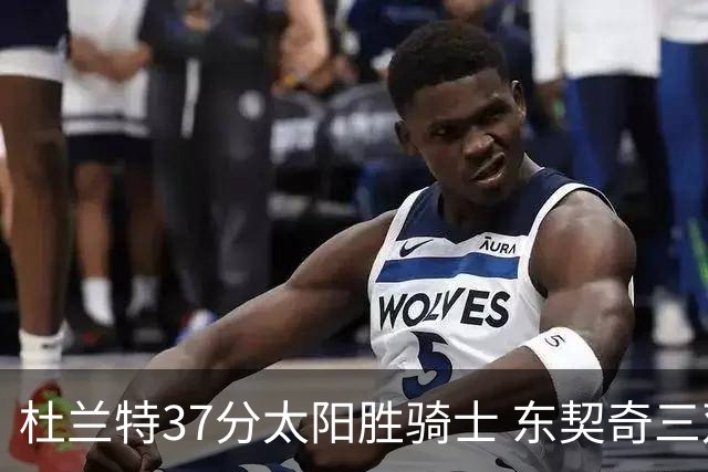 杜兰特37分太阳胜骑士 东契奇三双独行侠擒牛