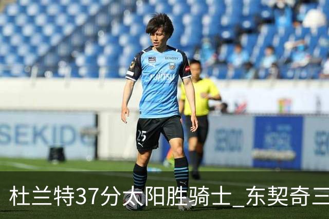 杜兰特37分太阳胜骑士 东契奇三双独行侠擒牛