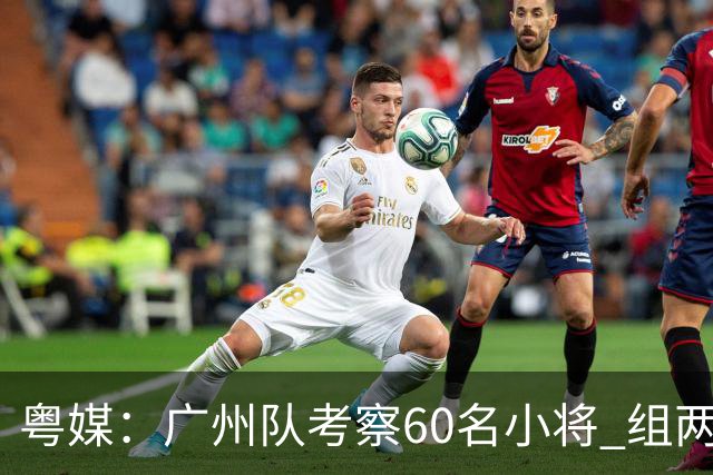 粤媒：广州队考察60名小将 组两队战中超和亚冠